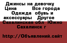 Джинсы на девочку  › Цена ­ 450 - Все города Одежда, обувь и аксессуары » Другое   . Сахалинская обл.,Южно-Сахалинск г.